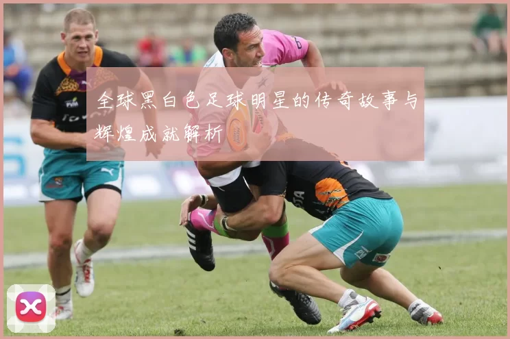 全球黑白色足球明星的传奇故事与辉煌成就解析