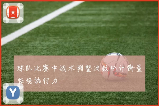 球队比赛中战术调整次数统计衡量临场执行力
