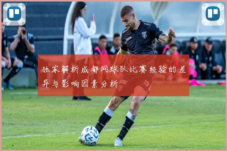 独家解析成都网球队比赛经验的差异与影响因素分析