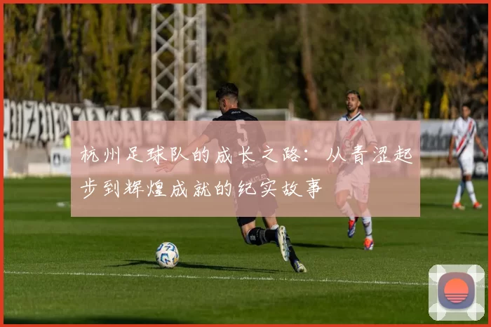 杭州足球队的成长之路：从青涩起步到辉煌成就的纪实故事