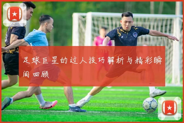 足球巨星的过人技巧解析与精彩瞬间回顾
