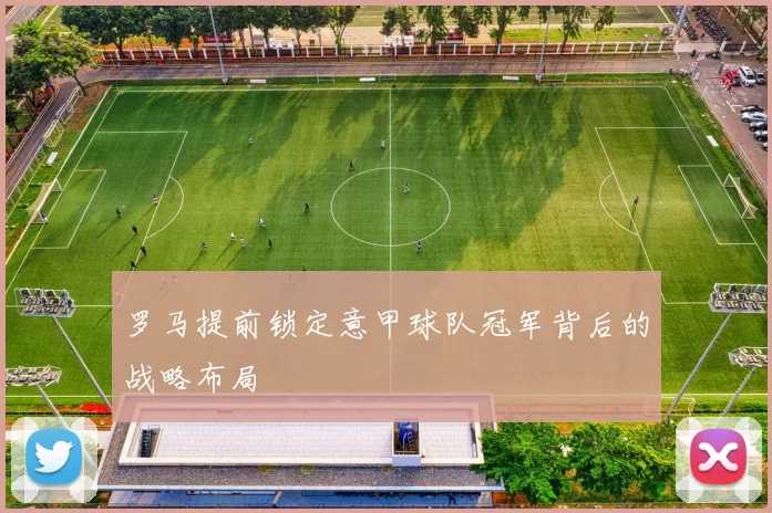 罗马提前锁定意甲球队冠军背后的战略布局