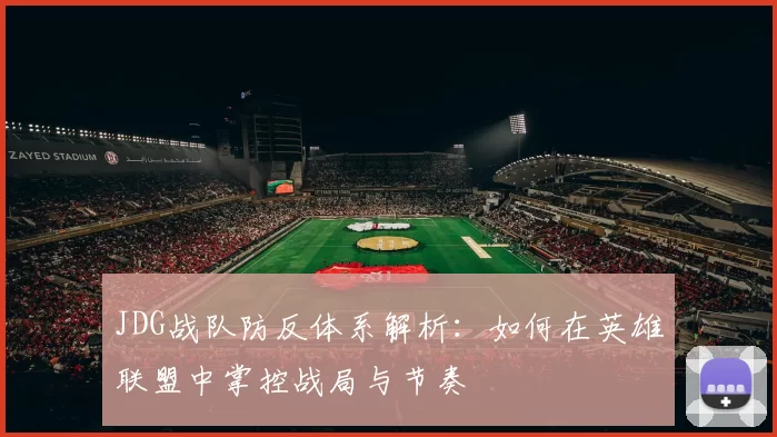 JDG战队防反体系解析：如何在英雄联盟中掌控战局与节奏