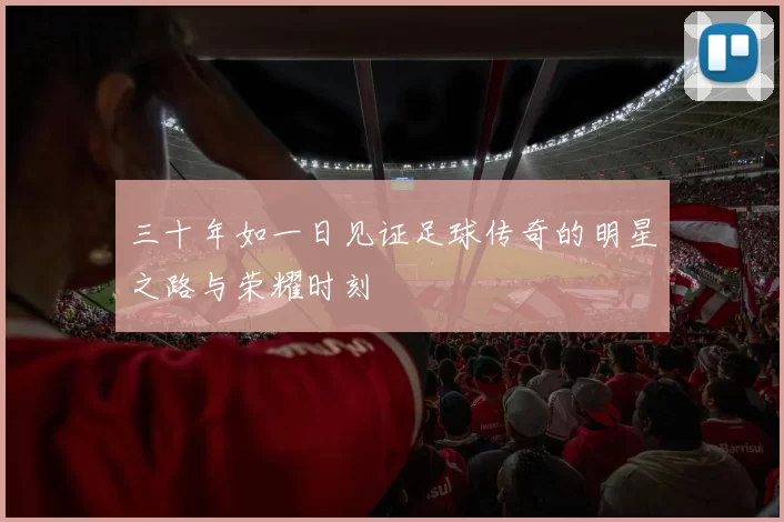 三十年如一日见证足球传奇的明星之路与荣耀时刻