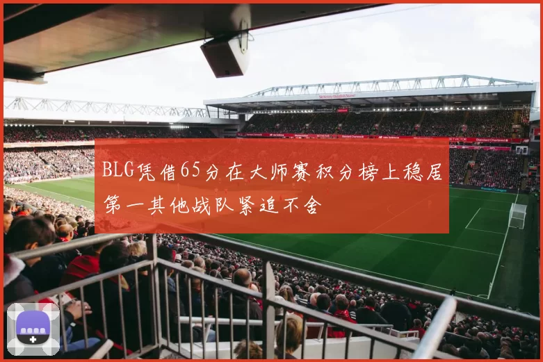 BLG凭借65分在大师赛积分榜上稳居第一其他战队紧追不舍