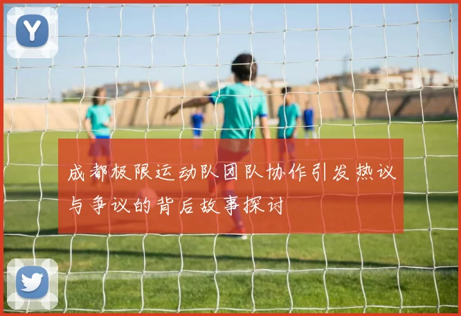 成都极限运动队团队协作引发热议与争议的背后故事探讨