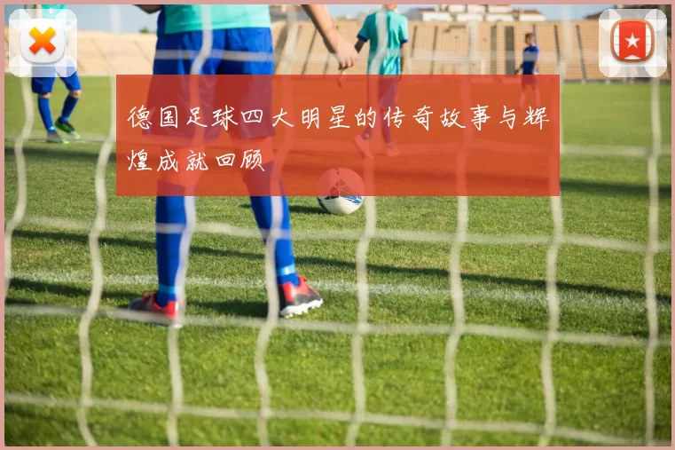德国足球四大明星的传奇故事与辉煌成就回顾
