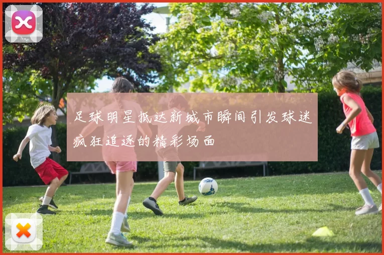 足球明星抵达新城市瞬间引发球迷疯狂追逐的精彩场面