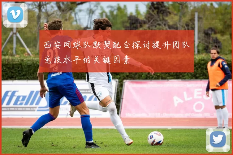 西安网球队默契配合探讨提升团队竞技水平的关键因素