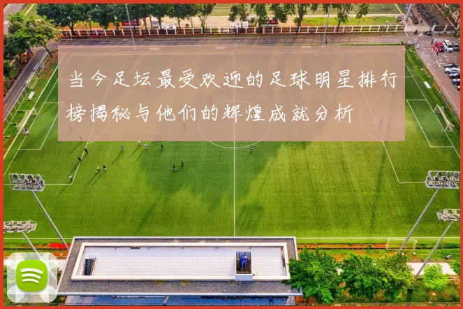 当今足坛最受欢迎的足球明星排行榜揭秘与他们的辉煌成就分析