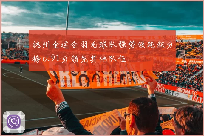 杭州全运会羽毛球队强势领跑积分榜以91分领先其他队伍