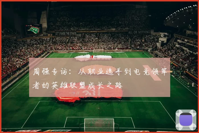 周强专访：从职业选手到电竞领军者的英雄联盟成长之路