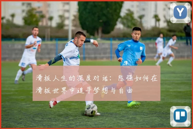 滑板人生的深度对话：陈强如何在滑板世界中追寻梦想与自由