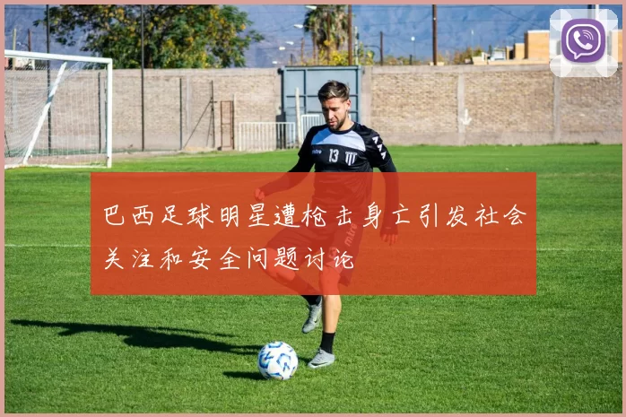 巴西足球明星遭枪击身亡引发社会关注和安全问题讨论