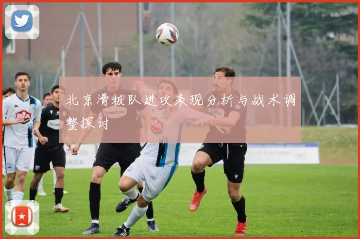 北京滑板队进攻表现分析与战术调整探讨