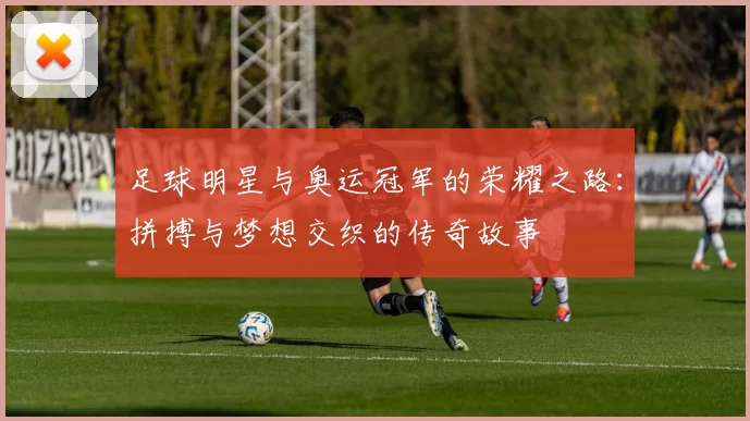 足球明星与奥运冠军的荣耀之路：拼搏与梦想交织的传奇故事