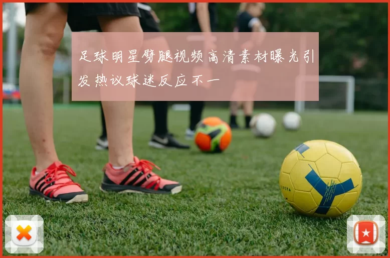 足球明星劈腿视频高清素材曝光引发热议球迷反应不一