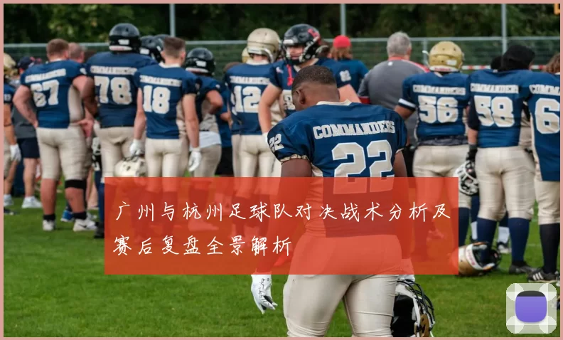 广州与杭州足球队对决战术分析及赛后复盘全景解析