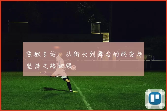 陈敏专访：从街头到舞台的蜕变与坚持之路回顾