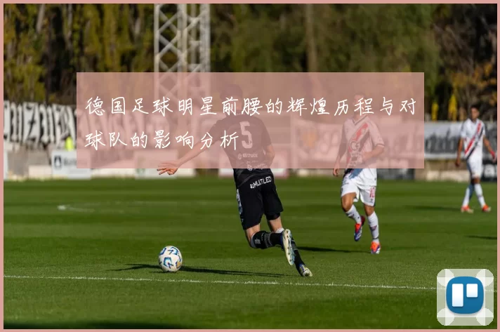 德国足球明星前腰的辉煌历程与对球队的影响分析