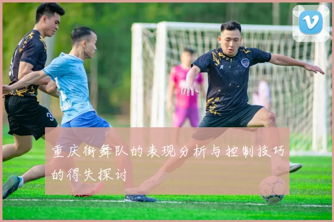 重庆街舞队的表现分析与控制技巧的得失探讨