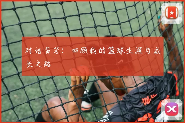 对话黄芳：回顾我的篮球生涯与成长之路