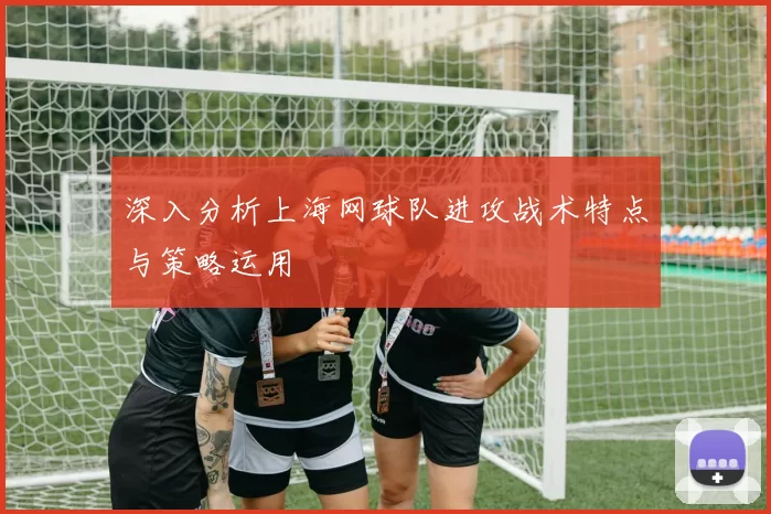 深入分析上海网球队进攻战术特点与策略运用