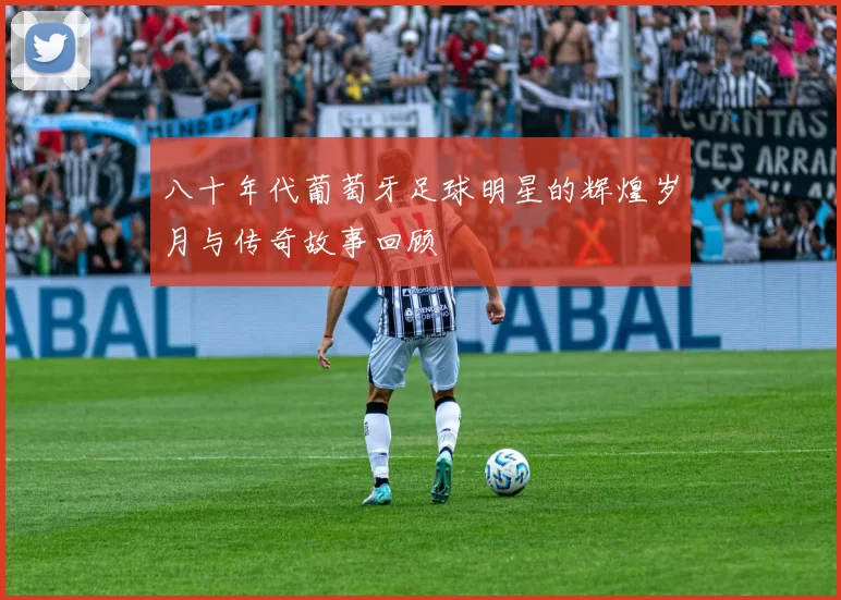 八十年代葡萄牙足球明星的辉煌岁月与传奇故事回顾