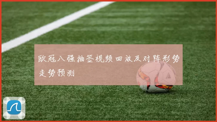 欧冠八强抽签视频回放及对阵形势走势预测