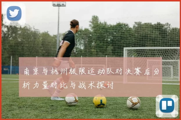 南京与杭州极限运动队对决赛后分析力量对比与战术探讨