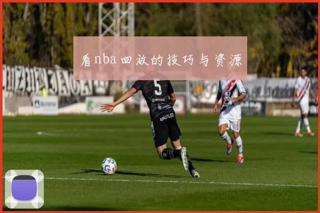 看nba回放的技巧与资源