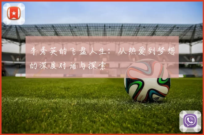 李秀英的飞盘人生：从热爱到梦想的深度对话与探索