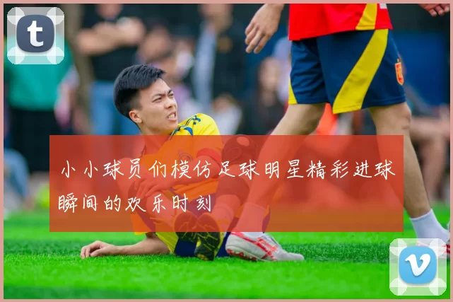 小小球员们模仿足球明星精彩进球瞬间的欢乐时刻