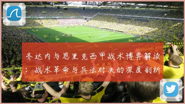 齐达内与恩里克西甲战术博弈解读：战术革命与兵法对决的深度剖析