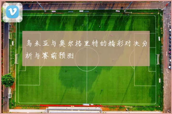 乌米亚与奥尔格里特的精彩对决分析与赛前预测