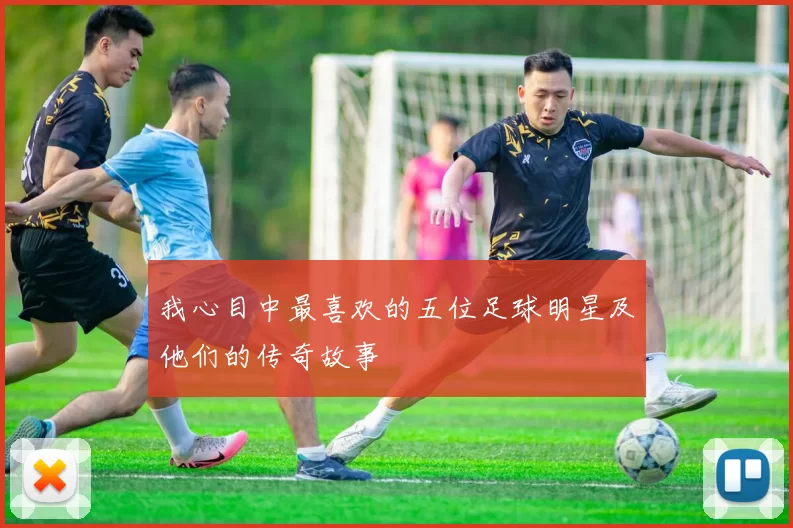 我心目中最喜欢的五位足球明星及他们的传奇故事