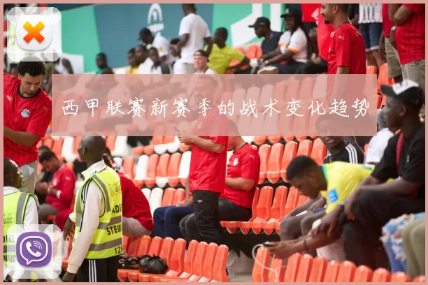 西甲联赛新赛季的战术变化趋势