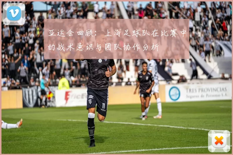 亚运会回顾：上海足球队在比赛中的战术意识与团队协作分析