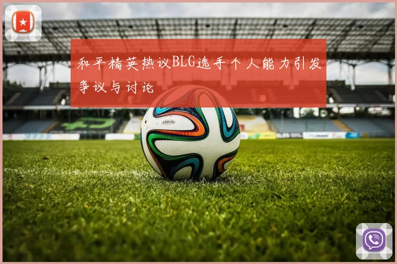 和平精英热议BLG选手个人能力引发争议与讨论