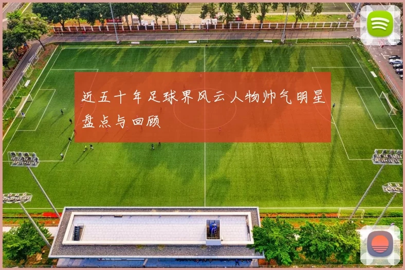 近五十年足球界风云人物帅气明星盘点与回顾