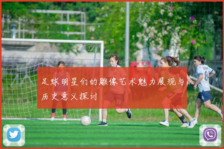 足球明星们的雕像艺术魅力展现与历史意义探讨