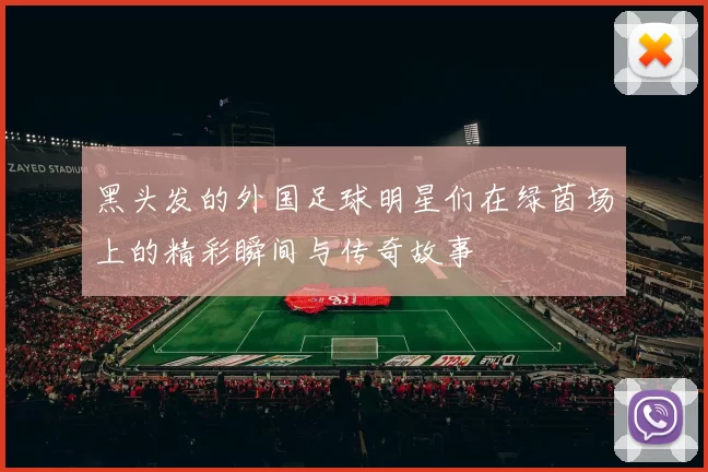 黑头发的外国足球明星们在绿茵场上的精彩瞬间与传奇故事