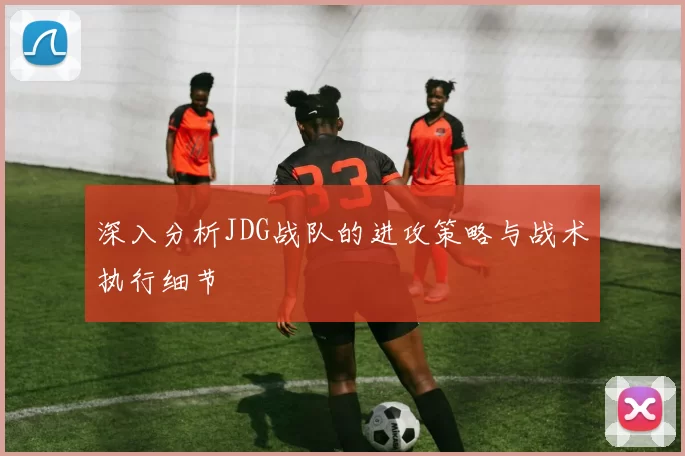 深入分析JDG战队的进攻策略与战术执行细节